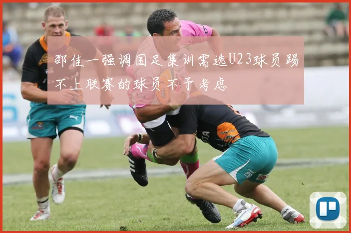 邵佳一强调国足集训需选U23球员踢不上联赛的球员不予考虑