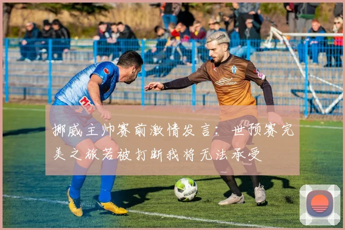 挪威主帅赛前激情发言：世预赛完美之旅若被打断我将无法承受