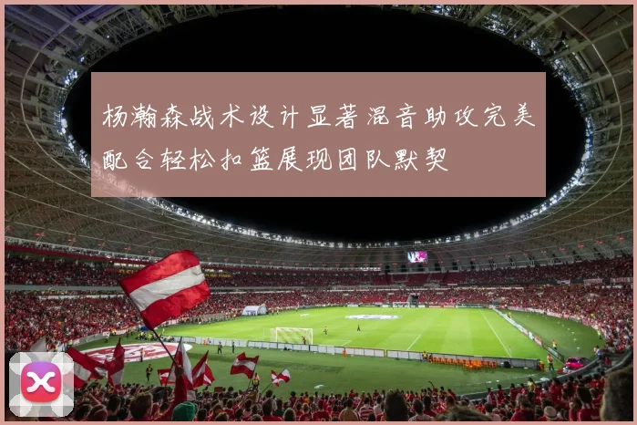 杨瀚森战术设计显著混音助攻完美配合轻松扣篮展现团队默契