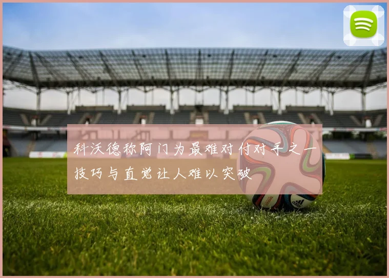 科沃德称阿门为最难对付对手之一技巧与直觉让人难以突破
