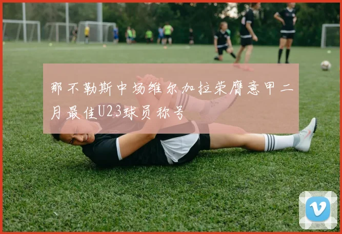 那不勒斯中场维尔加拉荣膺意甲二月最佳U23球员称号