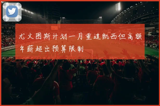 尤文图斯计划一月重追凯西但高额年薪超出预算限制