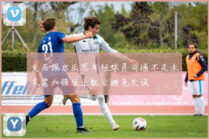 克尼佩尔反思年轻球员沟通不足未来需加强场上配合避免失误