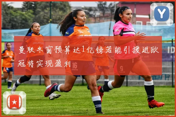 曼联冬窗预算达1亿镑若能引援进欧冠将实现盈利