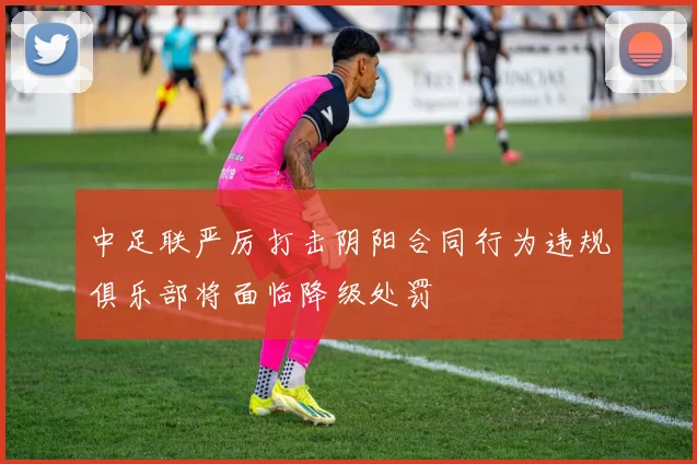 中足联严厉打击阴阳合同行为违规俱乐部将面临降级处罚