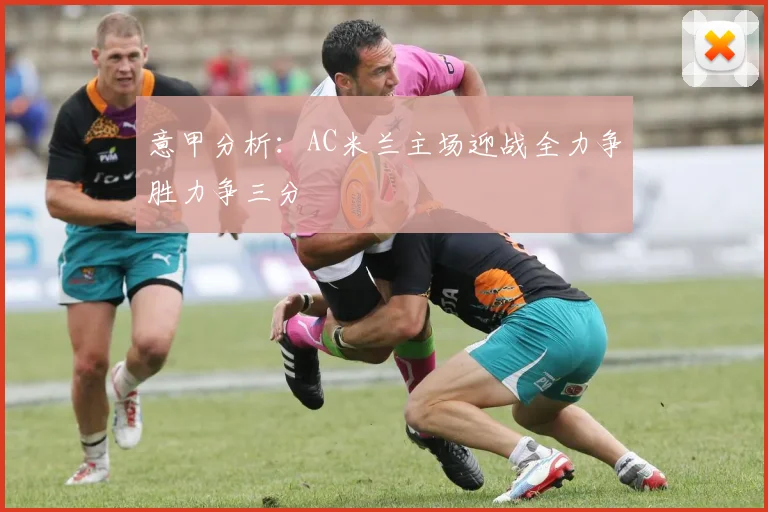 意甲分析：AC米兰主场迎战全力争胜力争三分