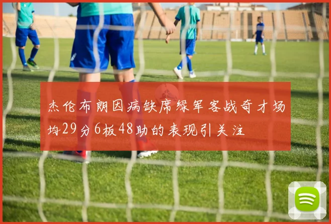 杰伦布朗因病缺席绿军客战奇才场均29分6板48助的表现引关注