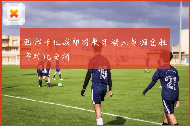 西部卡位战即将展开湖人与掘金胜率对比分析