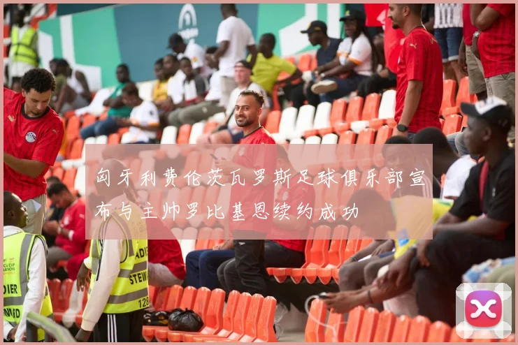 匈牙利费伦茨瓦罗斯足球俱乐部宣布与主帅罗比基恩续约成功