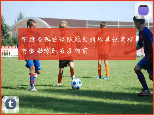 维姬洛佩兹谈欧冠失利称其他奖杯将激励球队奋发向前