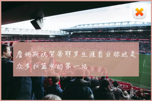 詹姆斯祝贺蒂耶罗生涯首分称这是众多扣篮中的第一记