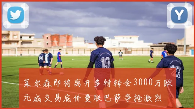 莱尔森即将离开多特转会3000万欧元成交易底价曼联巴萨争抢激烈