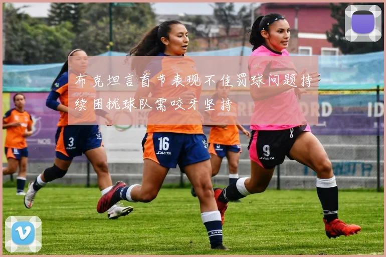 布克坦言首节表现不佳罚球问题持续困扰球队需咬牙坚持