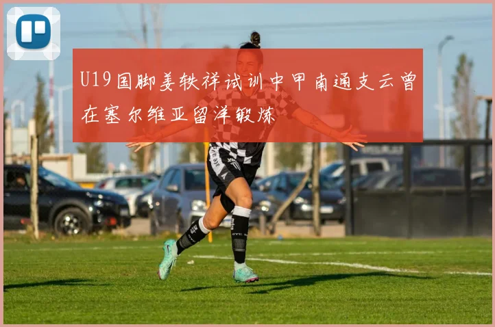 U19国脚姜轶祥试训中甲南通支云曾在塞尔维亚留洋锻炼