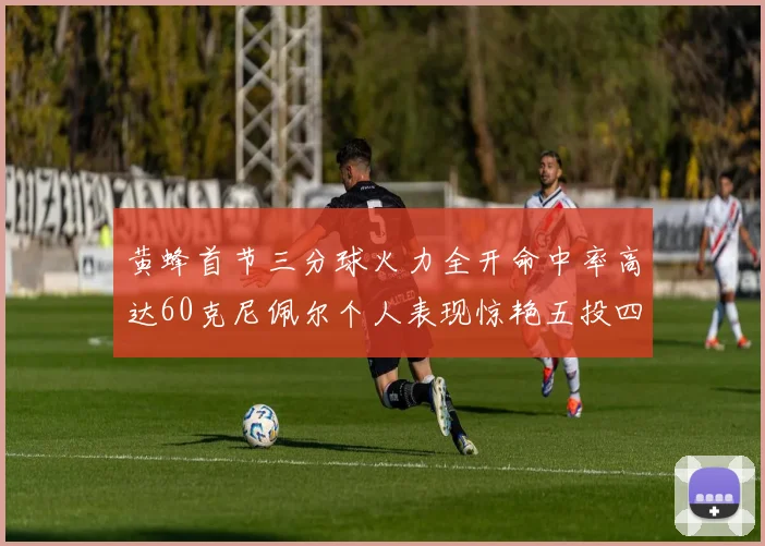 黄蜂首节三分球火力全开命中率高达60克尼佩尔个人表现惊艳五投四中