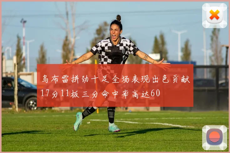 乌布雷拼劲十足全场表现出色贡献17分11板三分命中率高达60