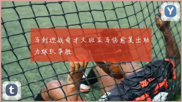 马刺迎战奇才文班亚马伤愈复出助力球队争胜