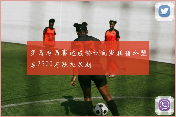 罗马与马赛达成协议瓦斯租借加盟后2500万欧元买断