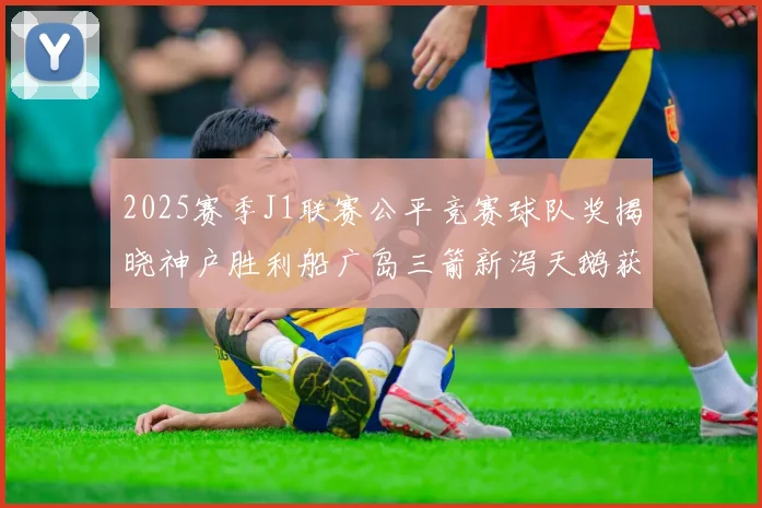2025赛季J1联赛公平竞赛球队奖揭晓神户胜利船广岛三箭新泻天鹅获殊荣