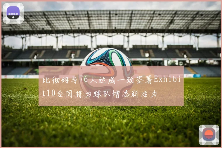 比彻姆与76人达成一致签署Exhibit10合同将为球队增添新活力