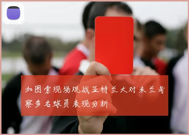 加图索现场观战亚特兰大对米兰考察多名球员表现分析