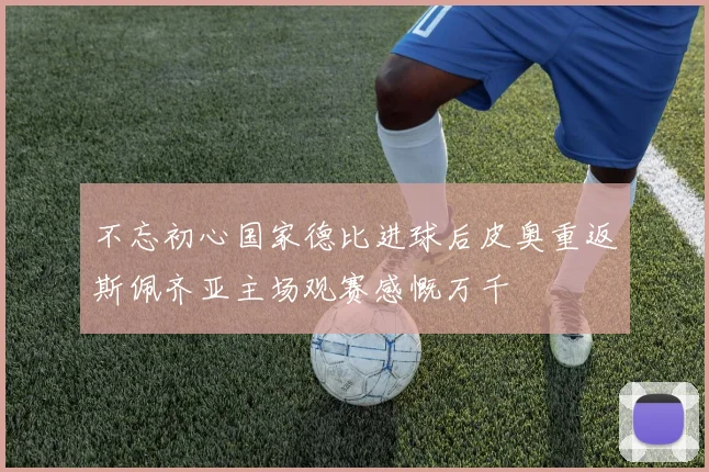 不忘初心国家德比进球后皮奥重返斯佩齐亚主场观赛感慨万千
