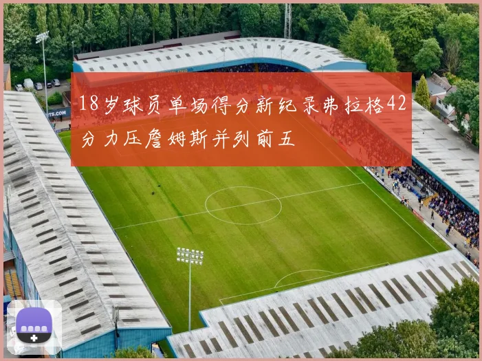 18岁球员单场得分新纪录弗拉格42分力压詹姆斯并列前五