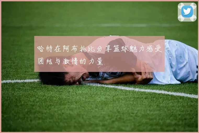 哈特在阿布扎比分享篮球魅力感受团结与激情的力量