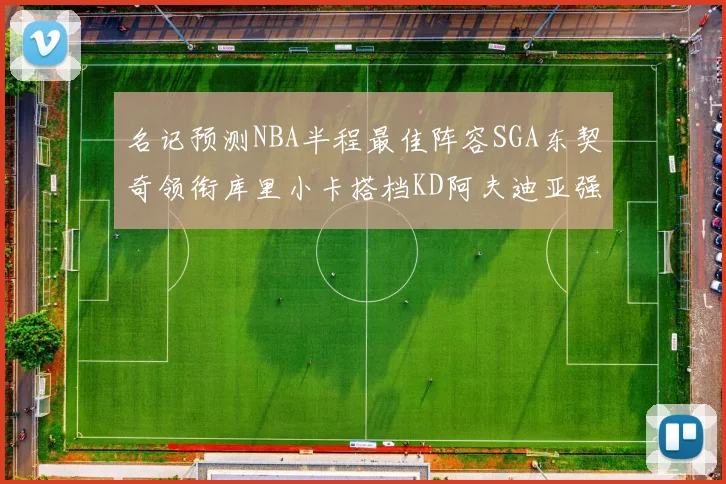 名记预测NBA半程最佳阵容SGA东契奇领衔库里小卡搭档KD阿夫迪亚强势入选