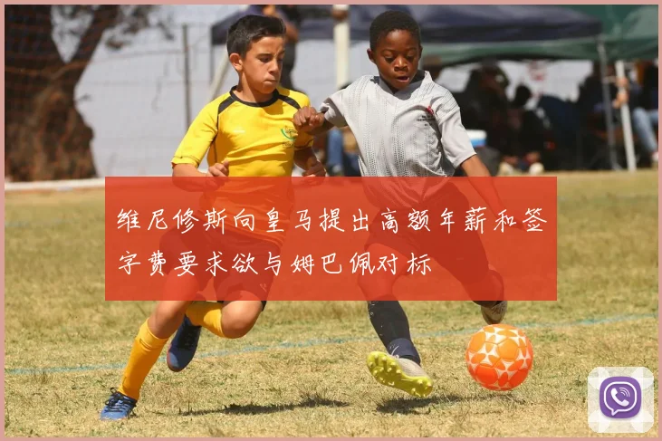 维尼修斯向皇马提出高额年薪和签字费要求欲与姆巴佩对标