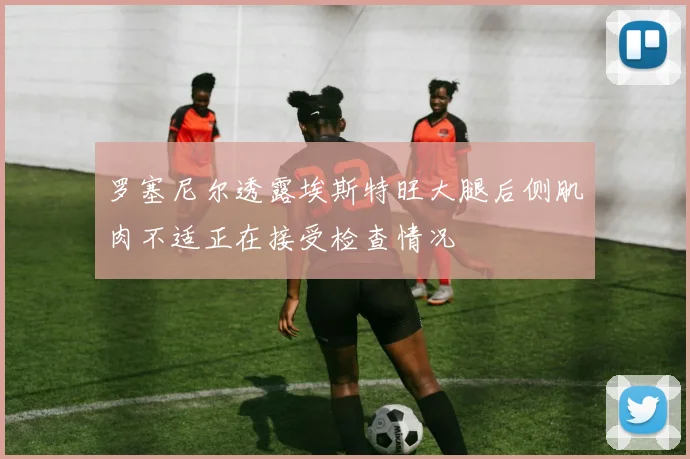 罗塞尼尔透露埃斯特旺大腿后侧肌肉不适正在接受检查情况