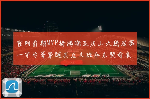 官网首期MVP榜揭晓亚历山大稳居第一字母哥紧随其后文班和东契奇表现抢眼