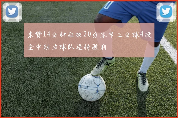 朱赞14分钟狂砍20分末节三分球4投全中助力球队逆转胜利