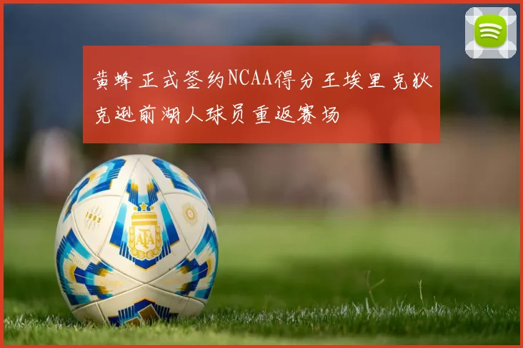 黄蜂正式签约NCAA得分王埃里克狄克逊前湖人球员重返赛场