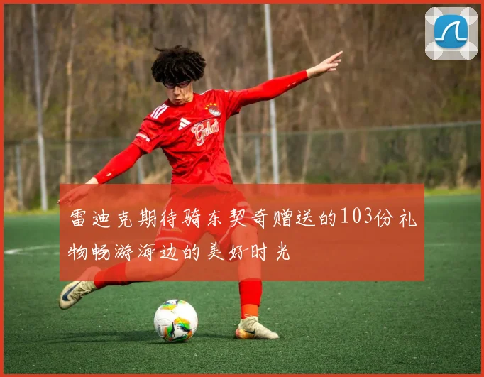 雷迪克期待骑东契奇赠送的103份礼物畅游海边的美好时光