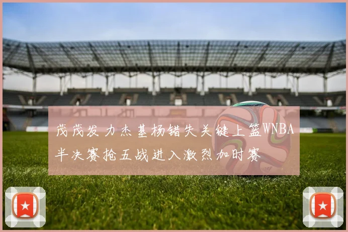 茂茂发力杰基杨错失关键上篮WNBA半决赛抢五战进入激烈加时赛
