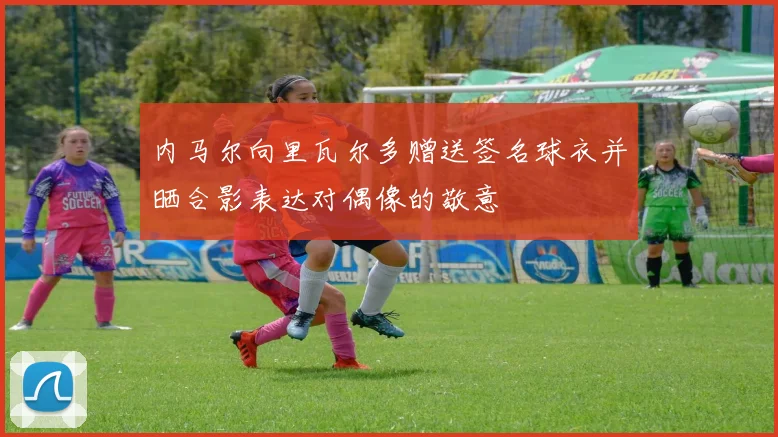 内马尔向里瓦尔多赠送签名球衣并晒合影表达对偶像的敬意