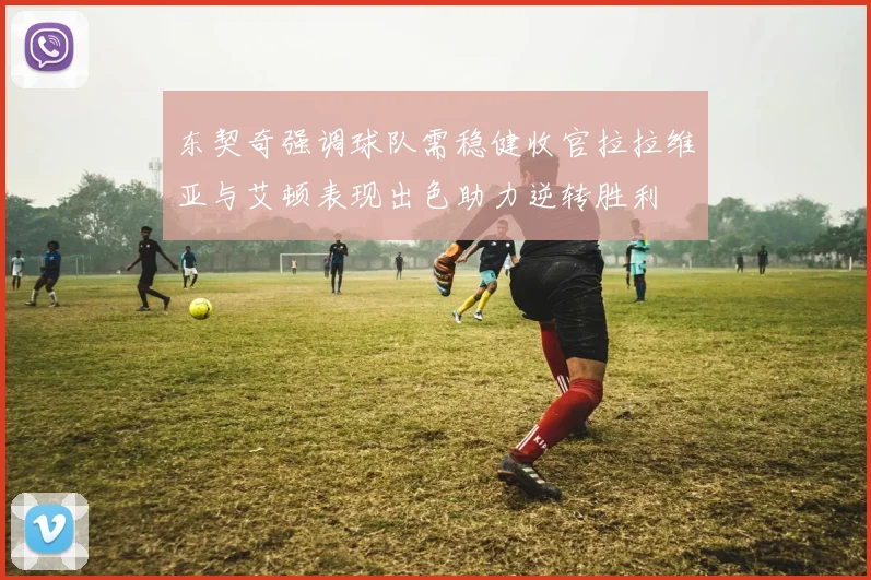 东契奇强调球队需稳健收官拉拉维亚与艾顿表现出色助力逆转胜利