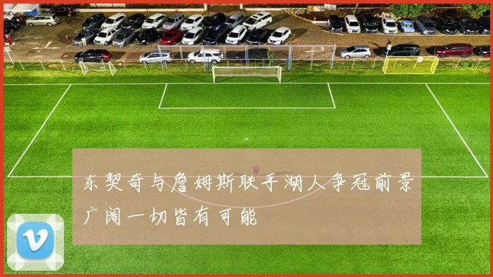 东契奇与詹姆斯联手湖人争冠前景广阔一切皆有可能
