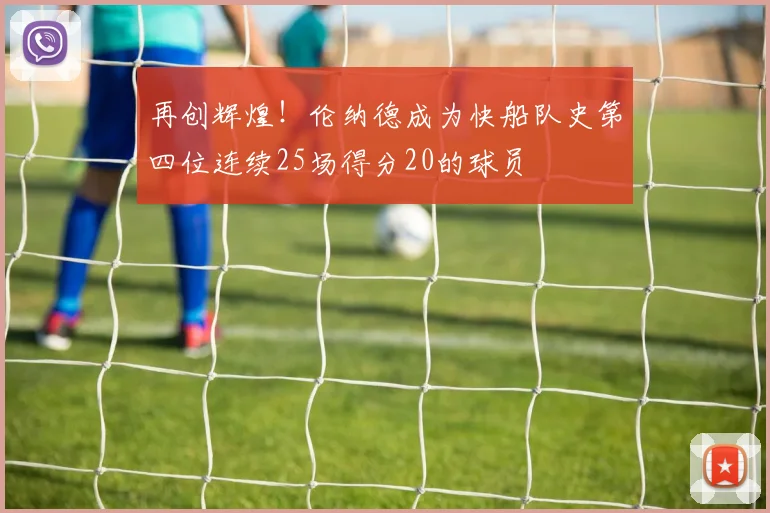 再创辉煌！伦纳德成为快船队史第四位连续25场得分20的球员