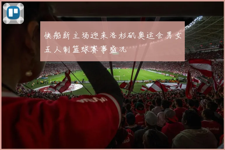 快船新主场迎来洛杉矶奥运会男女五人制篮球赛事盛况