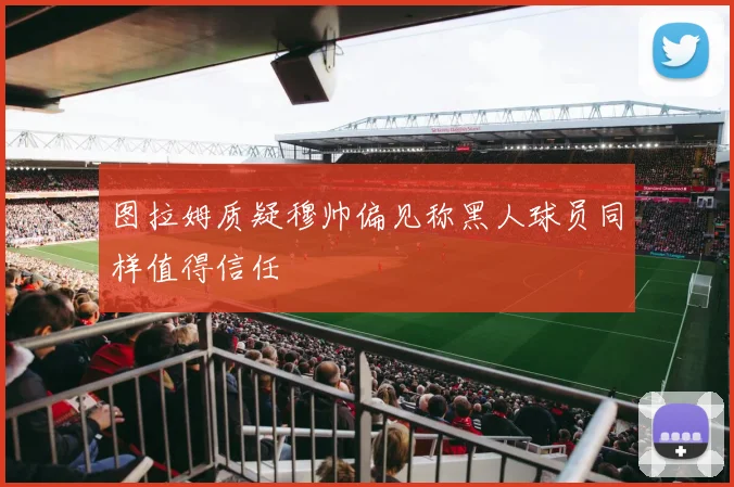 图拉姆质疑穆帅偏见称黑人球员同样值得信任