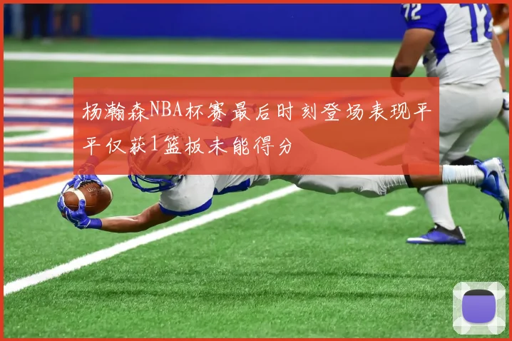 杨瀚森NBA杯赛最后时刻登场表现平平仅获1篮板未能得分