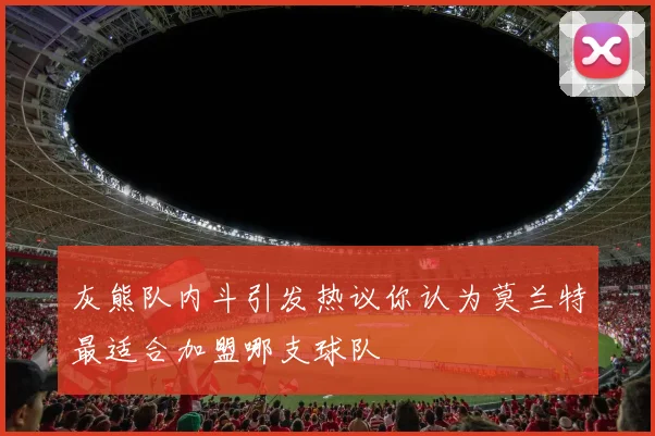 灰熊队内斗引发热议你认为莫兰特最适合加盟哪支球队