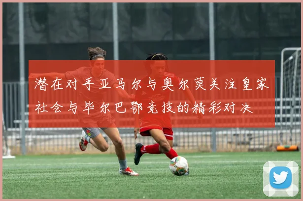 潜在对手亚马尔与奥尔莫关注皇家社会与毕尔巴鄂竞技的精彩对决
