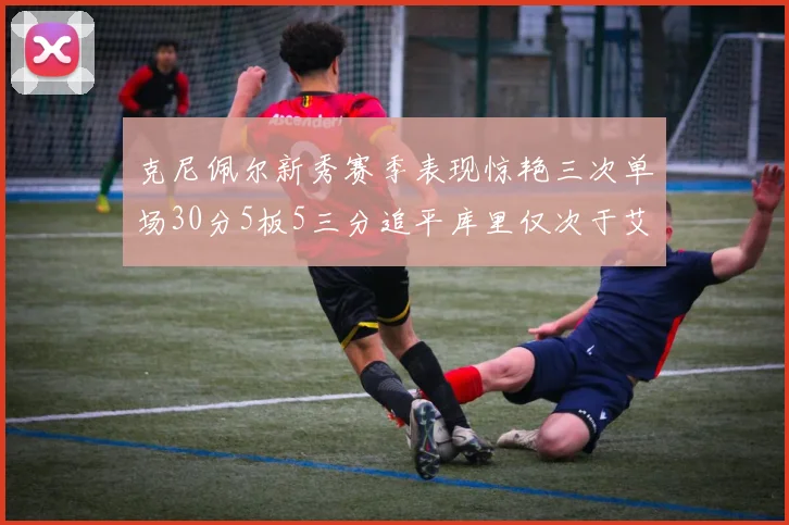 克尼佩尔新秀赛季表现惊艳三次单场30分5板5三分追平库里仅次于艾弗森