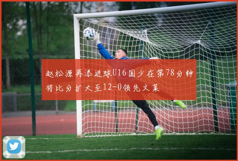 赵松源再添进球U16国少在第78分钟将比分扩大至12-0领先文莱