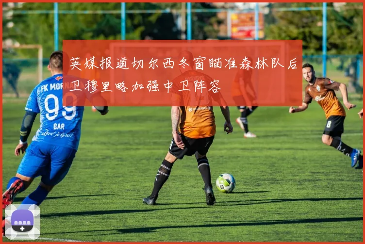英媒报道切尔西冬窗瞄准森林队后卫穆里略加强中卫阵容