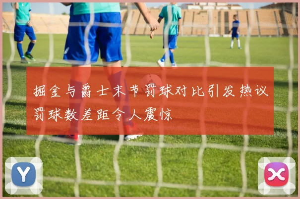 掘金与爵士末节罚球对比引发热议罚球数差距令人震惊