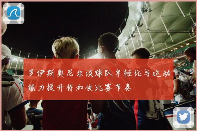 罗伊斯奥尼尔谈球队年轻化与运动能力提升将加快比赛节奏